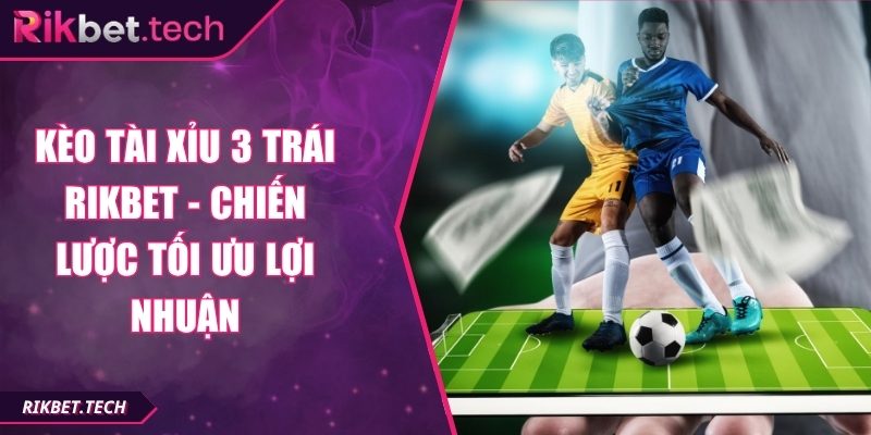 Kèo Tài Xỉu 3 Trái Rikbet - Chiến Lược Tối Ưu Lợi Nhuận 2 Kèo tài xỉu 3 trái Rikbet